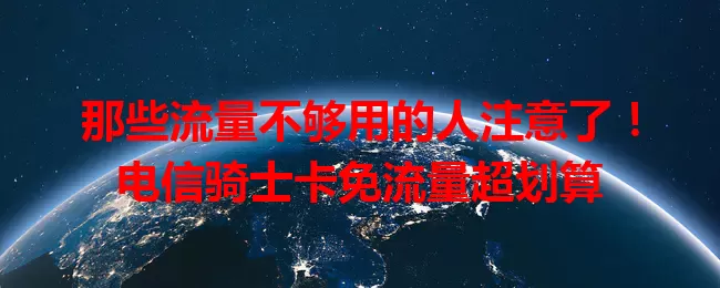 那些流量不够用的人注意了！电信骑士卡免流量超划算