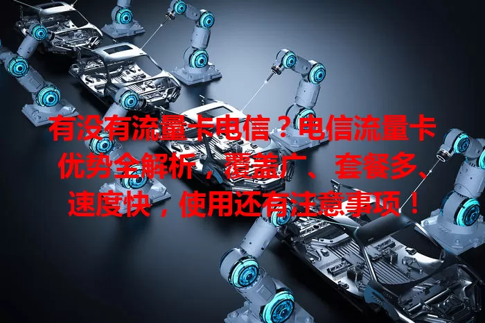 有没有流量卡电信？电信流量卡优势全解析，覆盖广、套餐多、速度快，使用还有注意事项！