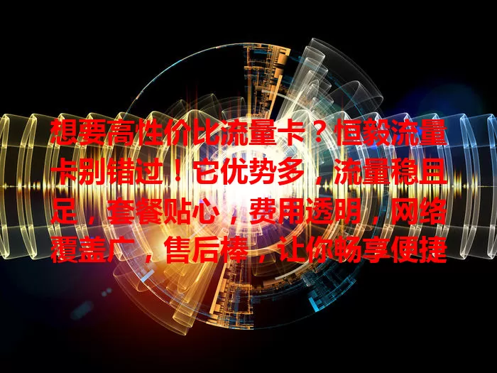 想要高性价比流量卡？恒毅流量卡别错过！它优势多，流量稳且足，套餐贴心，费用透明，网络覆盖广，售后棒，让你畅享便捷上网，告别流量烦恼！