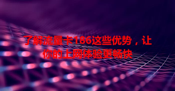 了解流量卡186这些优势，让你的上网体验更畅快