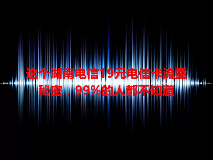 这个湖南电信19元电信卡流量秘密，99%的人都不知道