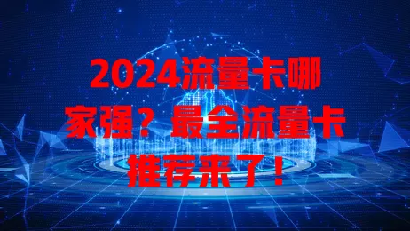 2024流量卡哪家强？最全流量卡推荐来了！