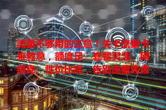 流量不够用的注意！关卡流量卡来救急，额度足、套餐灵活、网络稳、性价比高，告别流量焦虑