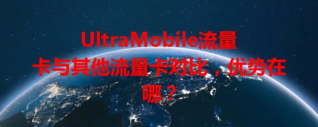 UltraMobile流量卡与其他流量卡对比，优势在哪？