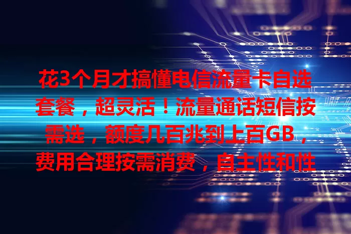 花3个月才搞懂电信流量卡自选套餐，超灵活！流量通话短信按需选，额度几百兆到上百GB，费用合理按需消费，自主性和性价比高，满足多样通信需求
