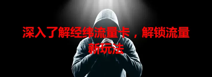 深入了解经纬流量卡，解锁流量新玩法