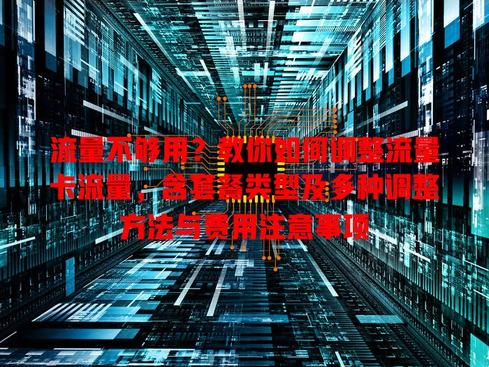 流量不够用？教你如何调整流量卡流量，含套餐类型及多种调整方法与费用注意事项