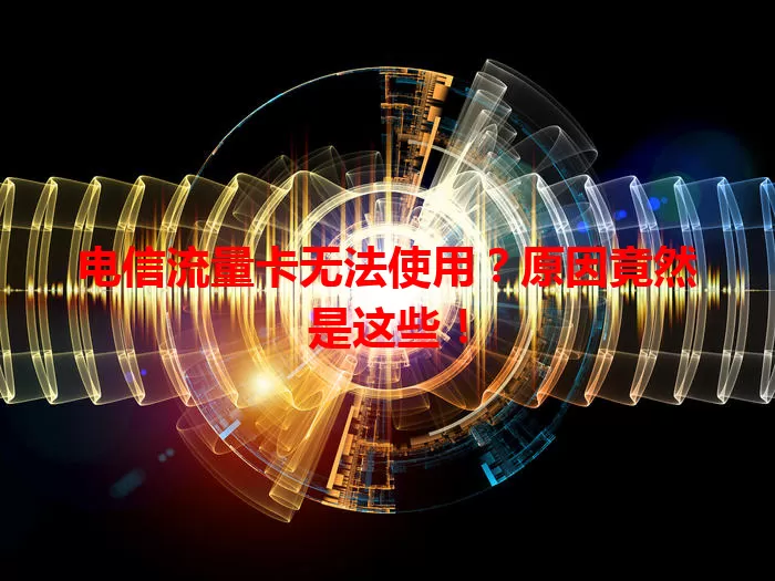 电信流量卡无法使用？原因竟然是这些！