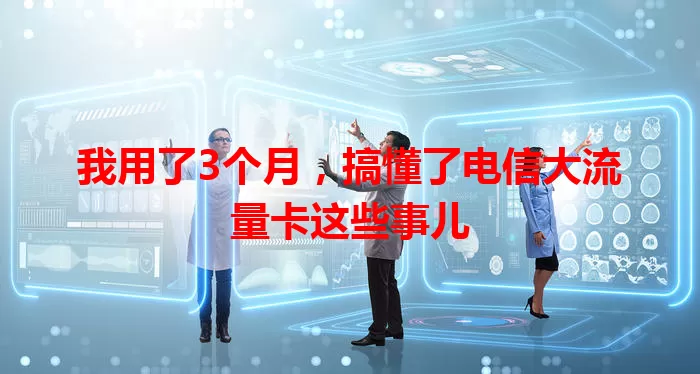 我用了3个月，搞懂了电信大流量卡这些事儿