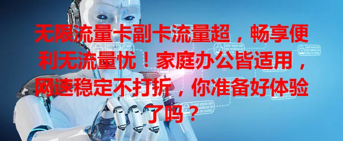 无限流量卡副卡流量超，畅享便利无流量忧！家庭办公皆适用，网速稳定不打折，你准备好体验了吗？