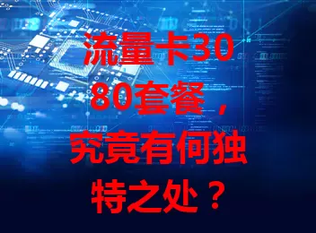 流量卡3080套餐，究竟有何独特之处？