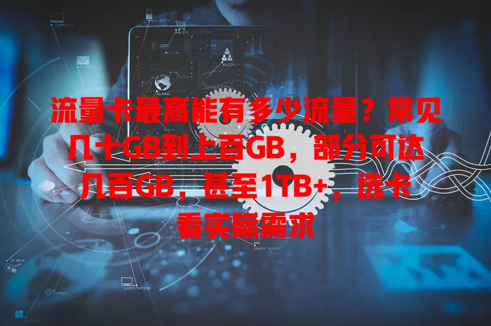 流量卡最高能有多少流量？常见几十GB到上百GB，部分可达几百GB，甚至1TB+，选卡看实际需求