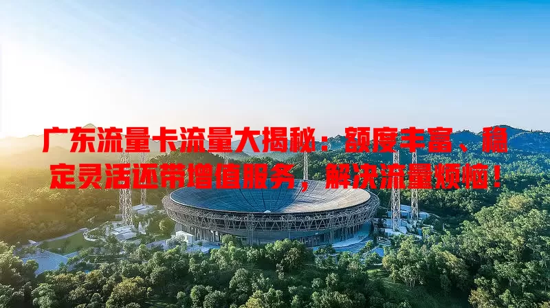 广东流量卡流量大揭秘：额度丰富、稳定灵活还带增值服务，解决流量烦恼！