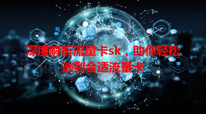 深度解析流量卡sk，助你轻松选到合适流量卡