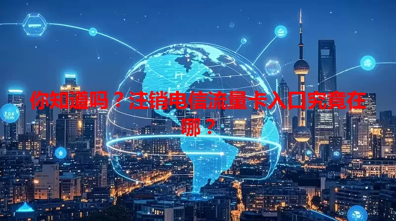 你知道吗？注销电信流量卡入口究竟在哪？