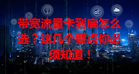 带宽流量卡到底怎么选？这几个要点你必须知道！