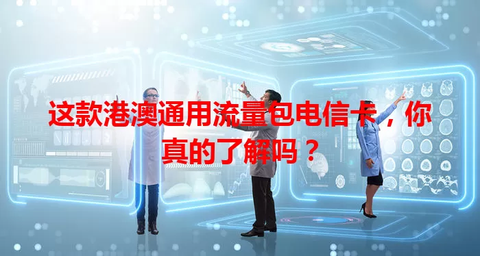 这款港澳通用流量包电信卡，你真的了解吗？