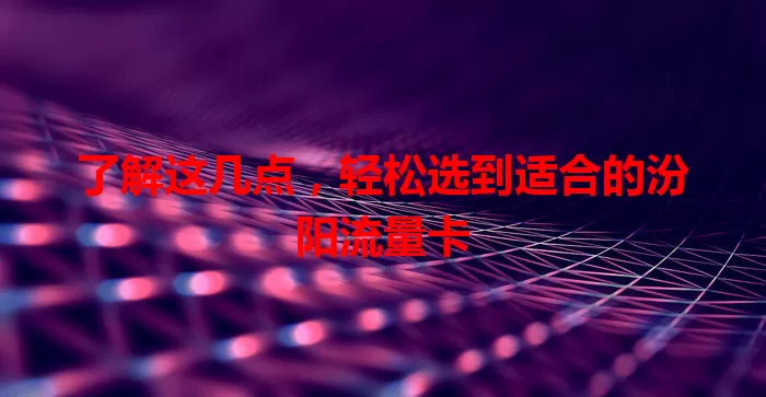 了解这几点，轻松选到适合的汾阳流量卡