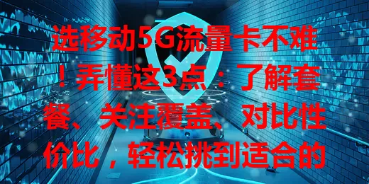 选移动5G流量卡不难！弄懂这3点：了解套餐、关注覆盖、对比性价比，轻松挑到适合的，畅享5G便捷高效