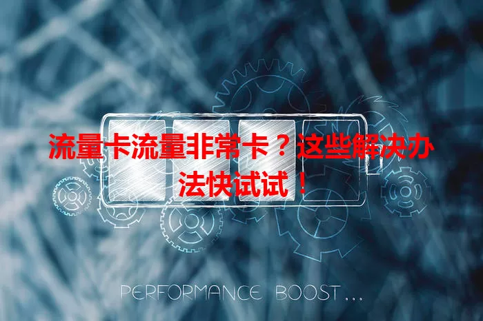 流量卡流量非常卡？这些解决办法快试试！