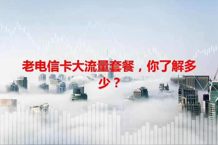 老电信卡大流量套餐，你了解多少？