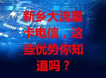 新乡大流量卡电信，这些优势你知道吗？