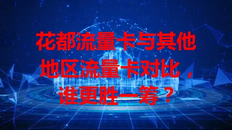 花都流量卡与其他地区流量卡对比，谁更胜一筹？
