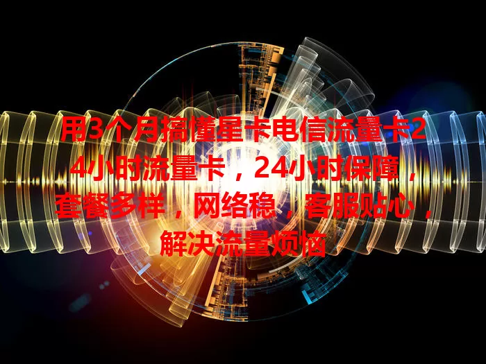 用3个月搞懂星卡电信流量卡24小时流量卡，24小时保障，套餐多样，网络稳，客服贴心，解决流量烦恼