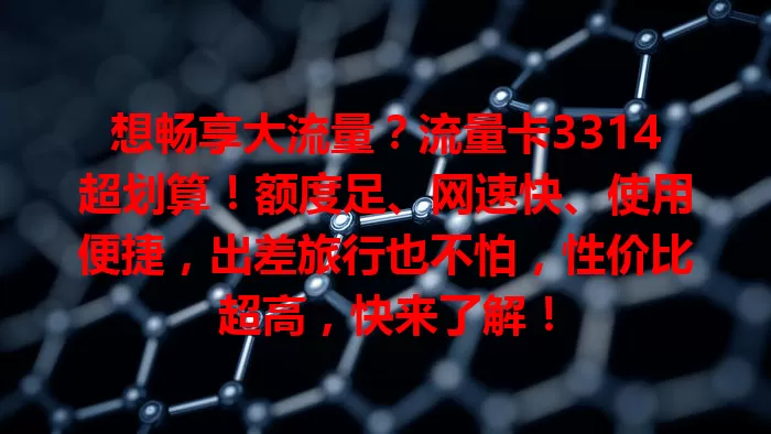 想畅享大流量？流量卡3314超划算！额度足、网速快、使用便捷，出差旅行也不怕，性价比超高，快来了解！