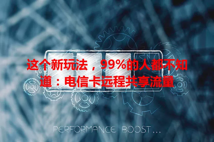 这个新玩法，99%的人都不知道：电信卡远程共享流量