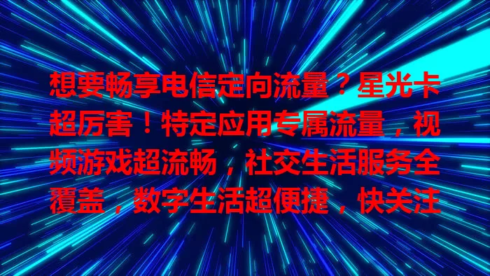想要畅享电信定向流量？星光卡超厉害！特定应用专属流量，视频游戏超流畅，社交生活服务全覆盖，数字生活超便捷，快关注！
