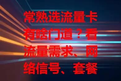 常熟选流量卡有啥门道？看流量需求、网络信号、套餐费用及客服服务