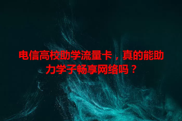 电信高校助学流量卡，真的能助力学子畅享网络吗？