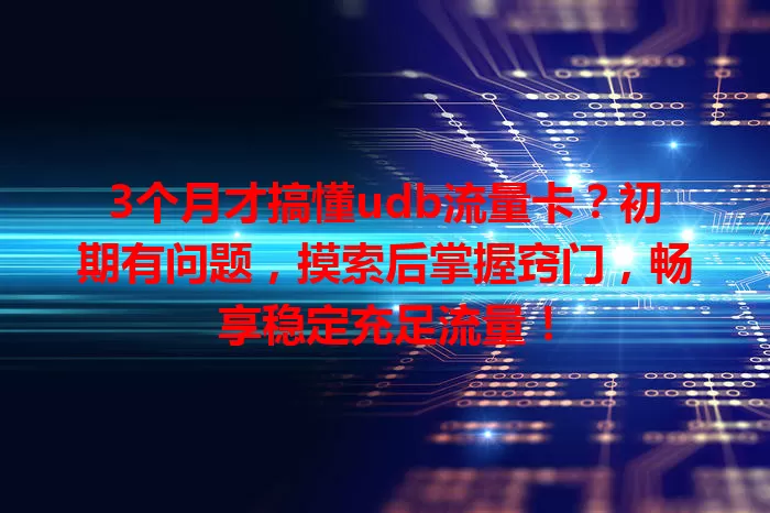 3个月才搞懂udb流量卡？初期有问题，摸索后掌握窍门，畅享稳定充足流量！