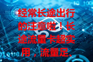 经常长途出行的注意啦！长途流量卡超实用，流量足、范围广、套餐多，旅途网络超便利