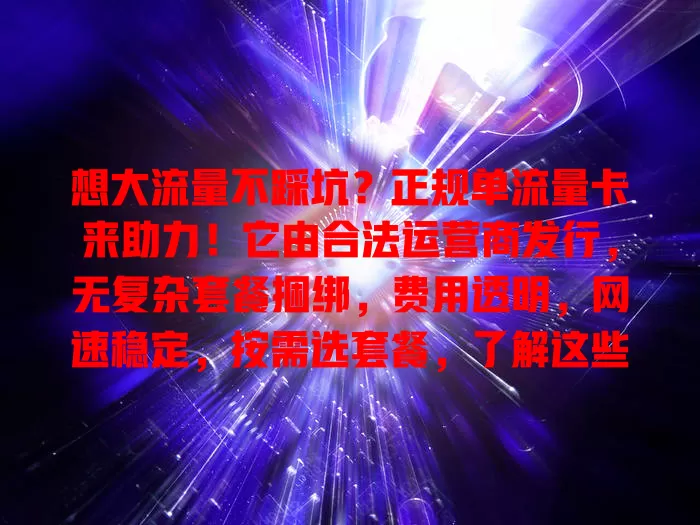 想大流量不踩坑？正规单流量卡来助力！它由合法运营商发行，无复杂套餐捆绑，费用透明，网速稳定，按需选套餐，了解这些挑选要点，畅享网络便利