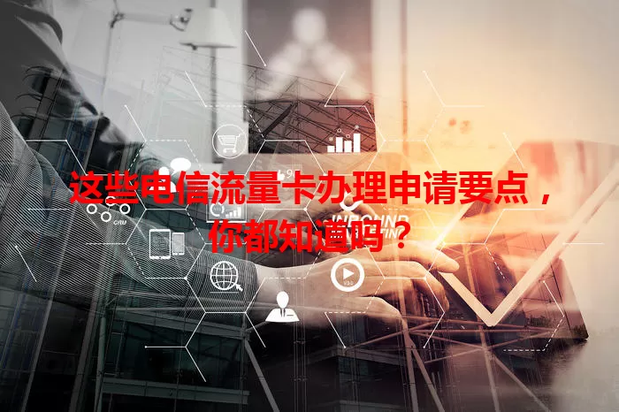 这些电信流量卡办理申请要点，你都知道吗？