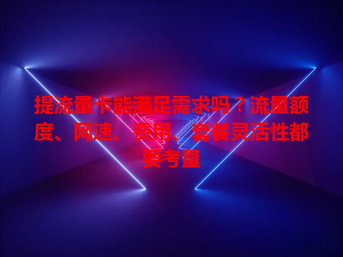 提流量卡能满足需求吗？流量额度、网速、费用、套餐灵活性都要考量