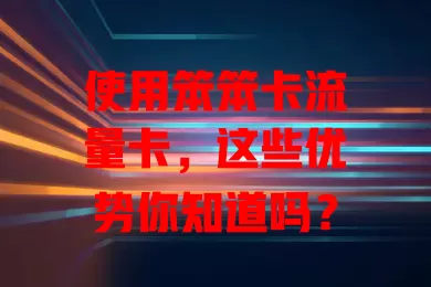 使用笨笨卡流量卡，这些优势你知道吗？
