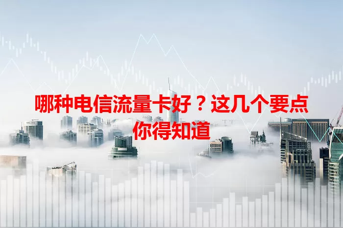 哪种电信流量卡好？这几个要点你得知道