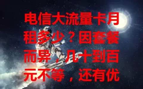 电信大流量卡月租多少？因套餐而异，几十到百元不等，还有优惠。选卡要依习惯需求，偶尔上网低月租即可，依赖度高可选流量多稍贵的，了解月租挑合适套餐很重要