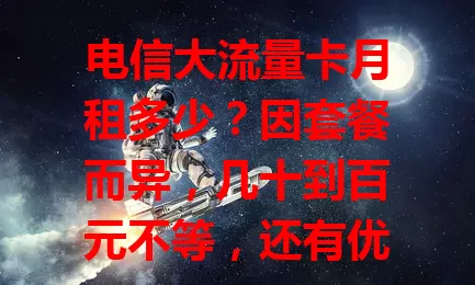 电信大流量卡月租多少？因套餐而异，几十到百元不等，还有优惠。选卡要依习惯需求，偶尔上网低月租即可，依赖度高可选流量多稍贵的，了解月租挑合适套餐很重要