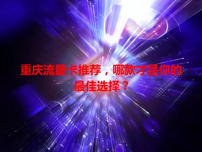 重庆流量卡推荐，哪款才是你的最佳选择？