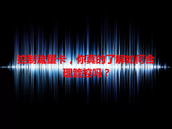 控制流量卡，你真的了解如何合理管控吗？