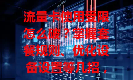 流量卡使用受限怎么破？掌握套餐规则、优化设备设置等几招，让上网更顺畅