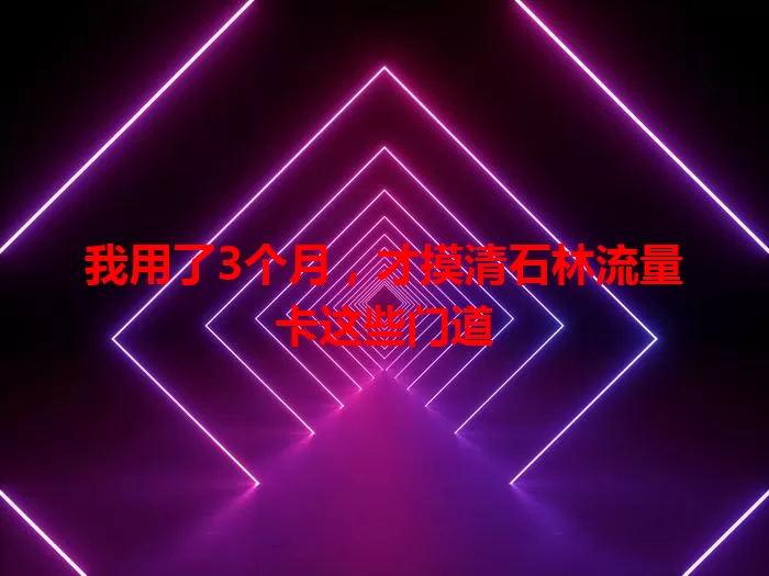 我用了3个月，才摸清石林流量卡这些门道