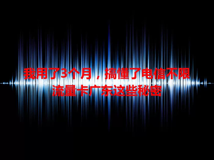 我用了3个月，搞懂了电信不限流量卡广东这些秘密