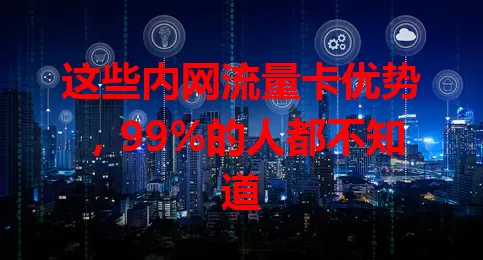 这些内网流量卡优势，99%的人都不知道