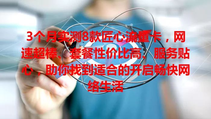 3个月实测8款匠心流量卡，网速超棒、套餐性价比高、服务贴心，助你找到适合的开启畅快网络生活