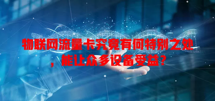 物联网流量卡究竟有何特别之处，能让众多设备受益？